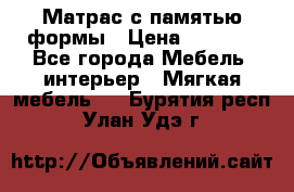 Матрас с памятью формы › Цена ­ 4 495 - Все города Мебель, интерьер » Мягкая мебель   . Бурятия респ.,Улан-Удэ г.